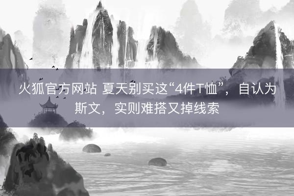 火狐官方网站 夏天别买这“4件T恤”,自认为斯文,实则难搭又掉线索