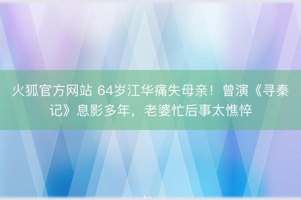 火狐官方网站 64岁江华痛失母亲!曾演《寻秦记》息影多年,老婆忙后事太憔悴
