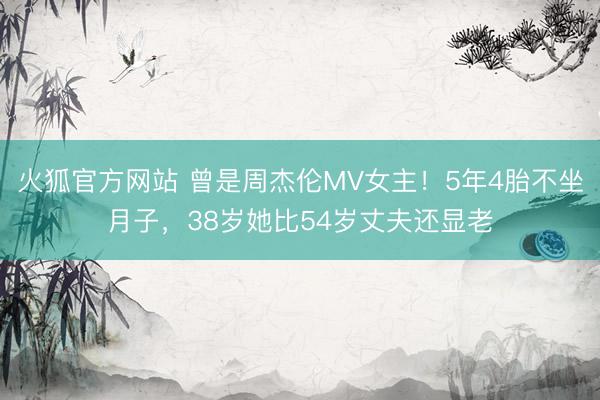 火狐官方网站 曾是周杰伦MV女主!5年4胎不坐月子,38岁她比54岁丈夫还显老