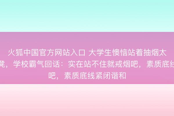 火狐中国官方网站入口 大学生懊恼站着抽烟太累求加板凳,学校霸气回话:实在站不住就戒烟吧,素质底线紧闭谐和