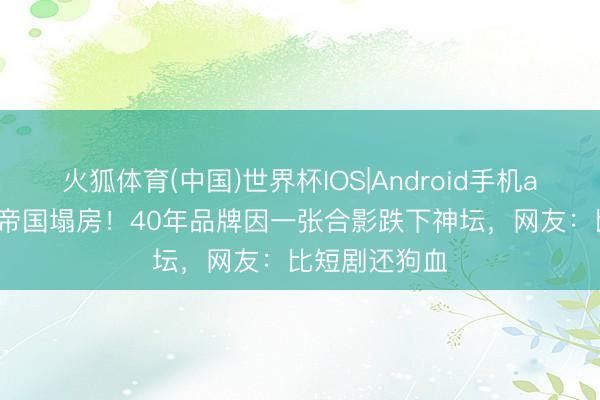 火狐体育(中国)世界杯IOS|Android手机app下载 毛巾帝国塌房!40年品牌因一张合影跌下神坛,网友:比短剧还狗血