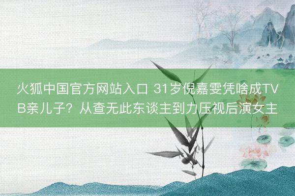 火狐中国官方网站入口 31岁倪嘉雯凭啥成TVB亲儿子?从查无此东谈主到力压视后演女主