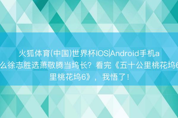 火狐体育(中国)世界杯IOS|Android手机app下载 为什么徐志胜选萧敬腾当坞长？看完《五十公里桃花坞6》，我悟了！