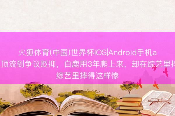 火狐体育(中国)世界杯IOS|Android手机app下载 从顶流到争议贬抑,白鹿用3年爬上来,却在综艺里摔得这样惨