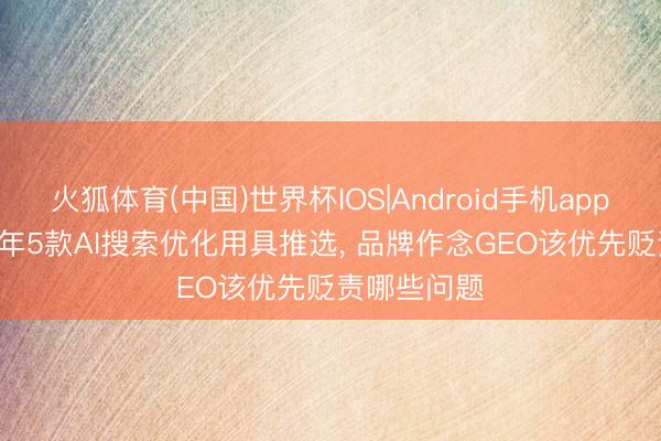 火狐体育(中国)世界杯IOS|Android手机app下载 2026年5款AI搜索优化用具推选, 品牌作念GEO该优先贬责哪些问题