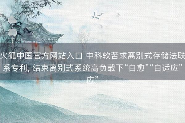 火狐中国官方网站入口 中科软苦求离别式存储法联系专利, 结束离别式系统高负载下“自愈”“自适应”