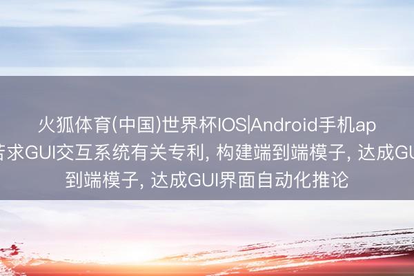 火狐体育(中国)世界杯IOS|Android手机app下载 润和软件苦求GUI交互系统有关专利, 构建端到端模子, 达成GUI界面自动化推论