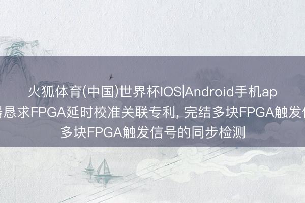 火狐体育(中国)世界杯IOS|Android手机app下载 联讯仪器恳求FPGA延时校准关联专利, 完结多块FPGA触发信号的同步检测
