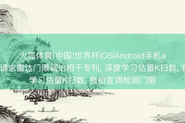 火狐体育(中国)世界杯IOS|Android手机app下载 四创电子请求雷达门限调治相干专利, 深度学习估量K扫数, 自相宜调检测门限