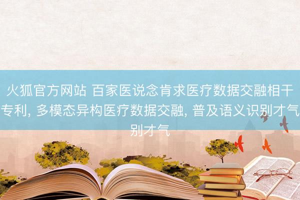 火狐官方网站 百家医说念肯求医疗数据交融相干专利, 多模态异构医疗数据交融, 普及语义识别才气