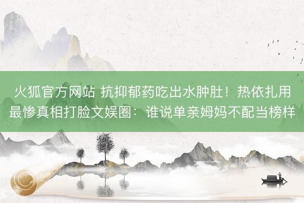 火狐官方网站 抗抑郁药吃出水肿肚!热依扎用最惨真相打脸文娱圈:谁说单亲姆妈不配当榜样