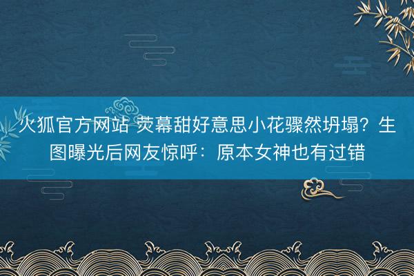 火狐官方网站 荧幕甜好意思小花骤然坍塌？生图曝光后网友惊呼：原本女神也有过错
