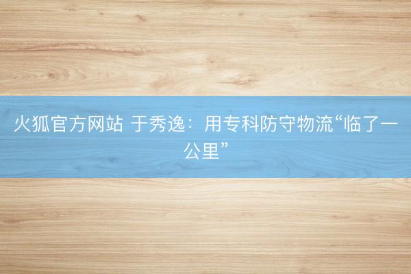 火狐官方网站 于秀逸:用专科防守物流“临了一公里”