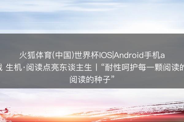 火狐体育(中国)世界杯IOS|Android手机app下载 生机·阅读点亮东谈主生丨“耐性呵护每一颗阅读的种子”