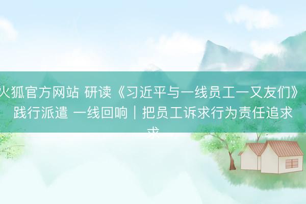 火狐官方网站 研读《习近平与一线员工一又友们》·践行派遣 一线回响|把员工诉求行为责任追求