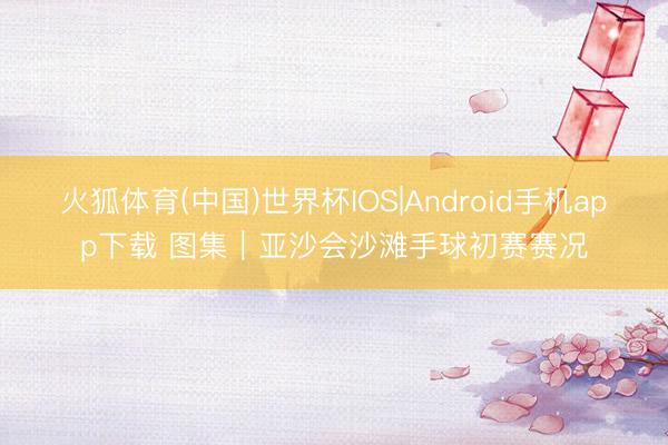 火狐体育(中国)世界杯IOS|Android手机app下载 图集|亚沙会沙滩手球初赛赛况