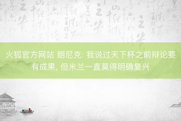 火狐官方网站 朗尼克: 我说过天下杯之前辩论要有成果, 但米兰一直莫得明确复兴