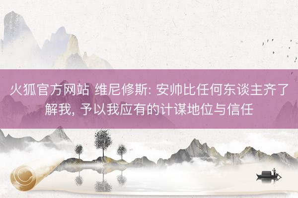 火狐官方网站 维尼修斯: 安帅比任何东谈主齐了解我, 予以我应有的计谋地位与信任