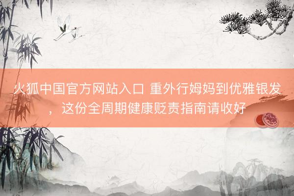 火狐中国官方网站入口 重外行姆妈到优雅银发,这份全周期健康贬责指南请收好
