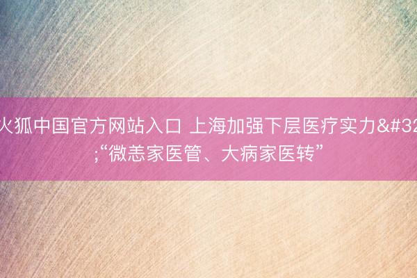火狐中国官方网站入口 上海加强下层医疗实力 “微恙家医管、大病家医转”
