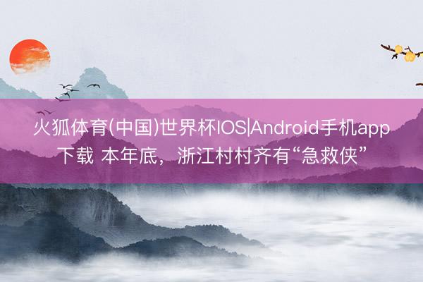 火狐体育(中国)世界杯IOS|Android手机app下载 本年底,浙江村村齐有“急救侠”