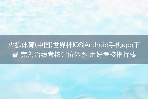 火狐体育(中国)世界杯IOS|Android手机app下载 完善治绩考核评价体系 用好考核指挥棒