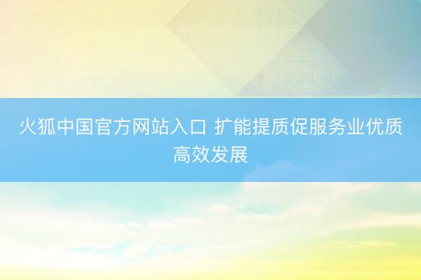 火狐中国官方网站入口 扩能提质促服务业优质高效发展