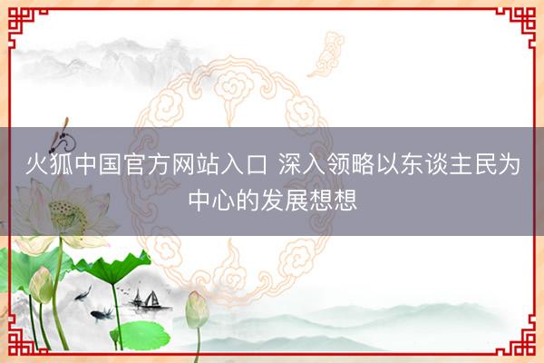 火狐中国官方网站入口 深入领略以东谈主民为中心的发展想想