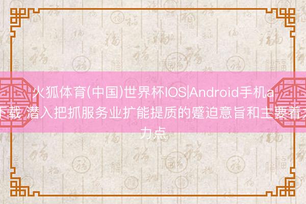 火狐体育(中国)世界杯IOS|Android手机app下载 潜入把抓服务业扩能提质的蹙迫意旨和主要着力点
