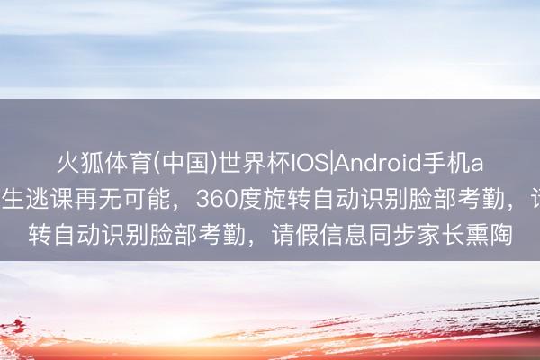 火狐体育(中国)世界杯IOS|Android手机app下载 “黑科技”让学生逃课再无可能，360度旋转自动识别脸部考勤，请假信息同步家长熏陶