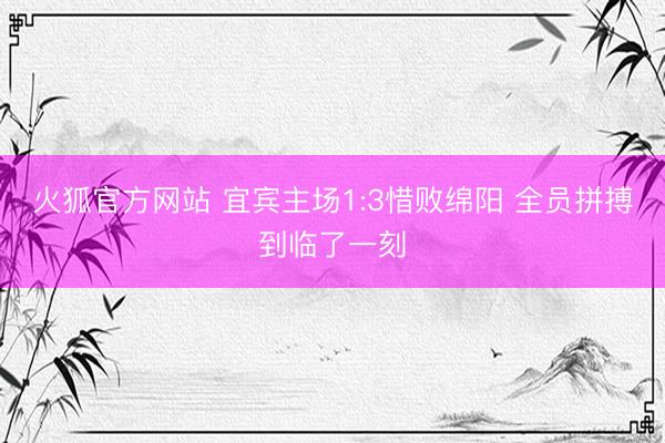 火狐官方网站 宜宾主场1:3惜败绵阳 全员拼搏到临了一刻