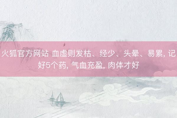火狐官方网站 血虚则发枯、经少、头晕、易累, 记好5个药, 气血充盈, 肉体才好