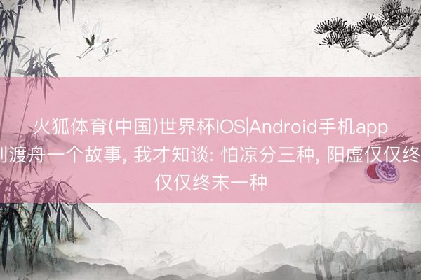 火狐体育(中国)世界杯IOS|Android手机app下载 刘渡舟一个故事, 我才知谈: 怕凉分三种, 阳虚仅仅终末一种