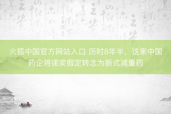 火狐中国官方网站入口 历时8年半,这家中国药企将诺奖假定转念为新式减重药