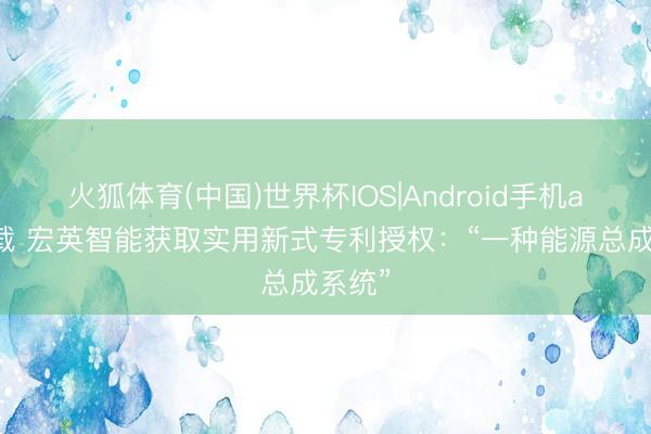火狐体育(中国)世界杯IOS|Android手机app下载 宏英智能获取实用新式专利授权:“一种能源总成系统”
