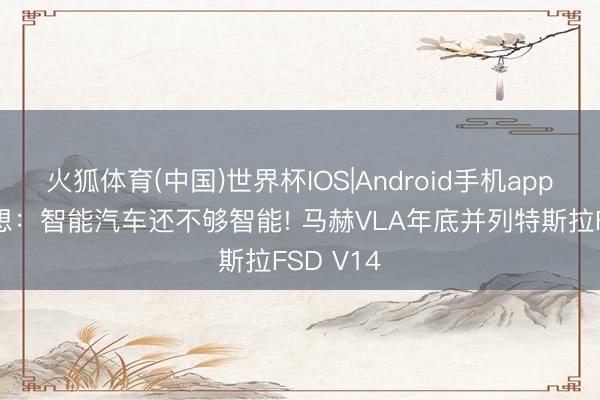 火狐体育(中国)世界杯IOS|Android手机app下载 李想:智能汽车还不够智能! 马赫VLA年底并列特斯拉FSD V14