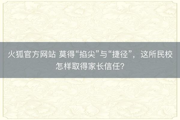 火狐官方网站 莫得“掐尖”与“捷径”,这所民校怎样取得家长信任?
