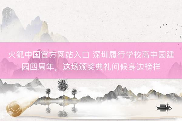火狐中国官方网站入口 深圳履行学校高中园建园四周年,这场颁奖典礼问候身边榜样