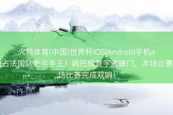 火狐体育(中国)世界杯IOS|Android手机app下载 独占法国队史弓手王!姆巴佩寰宇波破门,本场比赛完成双响!