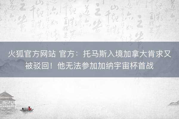 火狐官方网站 官方:托马斯入境加拿大肯求又被驳回!他无法参加加纳宇宙杯首战