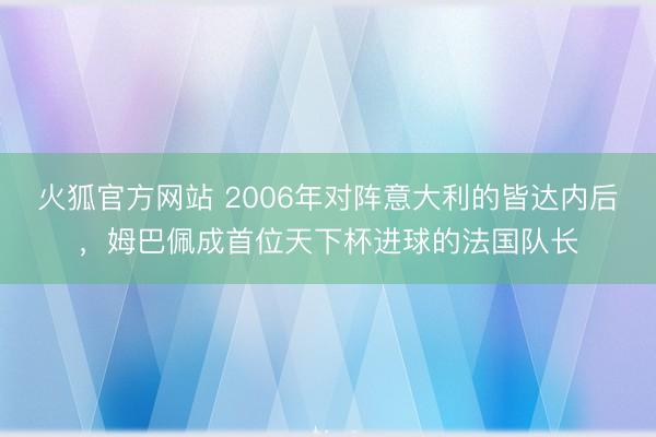 火狐官方网站 2006年对阵意大利的皆达内后,姆巴佩成首位天下杯进球的法国队长