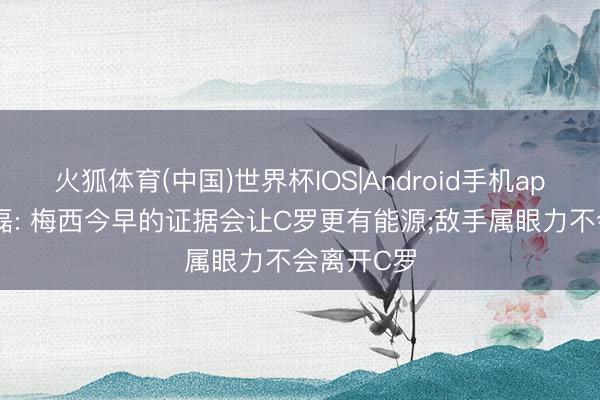 火狐体育(中国)世界杯IOS|Android手机app下载 武磊: 梅西今早的证据会让C罗更有能源;敌手属眼力不会离开C罗