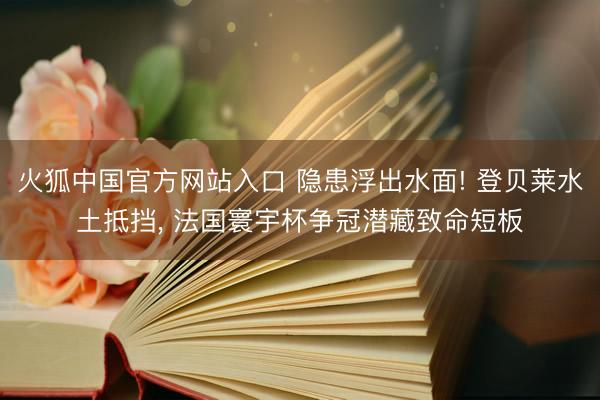 火狐中国官方网站入口 隐患浮出水面! 登贝莱水土抵挡, 法国寰宇杯争冠潜藏致命短板