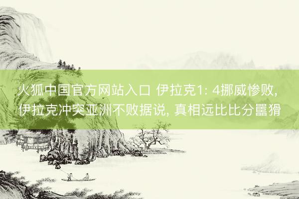 火狐中国官方网站入口 伊拉克1: 4挪威惨败, 伊拉克冲突亚洲不败据说, 真相远比比分嚚猾