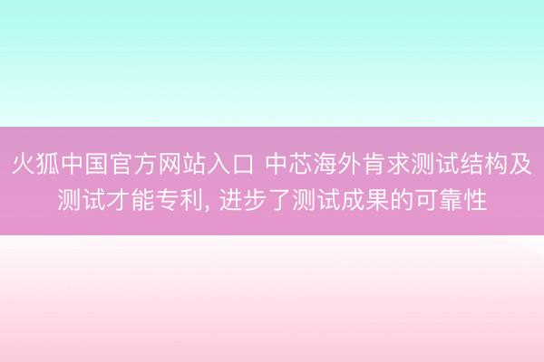 火狐中国官方网站入口 中芯海外肯求测试结构及测试才能专利, 进步了测试成果的可靠性