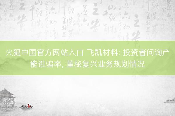 火狐中国官方网站入口 飞凯材料: 投资者问询产能诳骗率, 董秘复兴业务规划情况