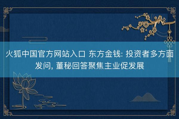 火狐中国官方网站入口 东方金钱: 投资者多方面发问, 董秘回答聚焦主业促发展