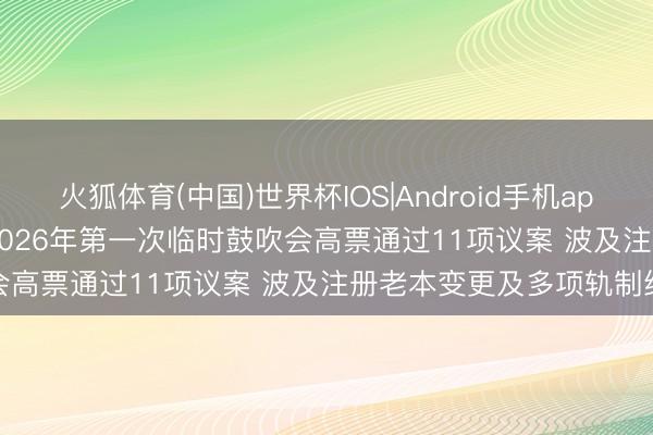 火狐体育(中国)世界杯IOS|Android手机app下载 维通利(001393)2026年第一次临时鼓吹会高票通过11项议案 波及注册老本变更及多项轨制纠正