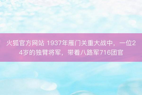 火狐官方网站 1937年雁门关重大战中,一位24岁的独臂将军,带着八路军716团官