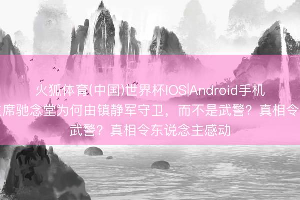 火狐体育(中国)世界杯IOS|Android手机app下载 毛主席驰念堂为何由镇静军守卫,而不是武警?真相令东说念主感动